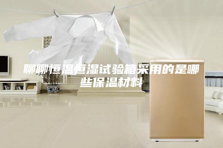聊聊恒溫恒濕試驗箱采用的是哪些保溫材料