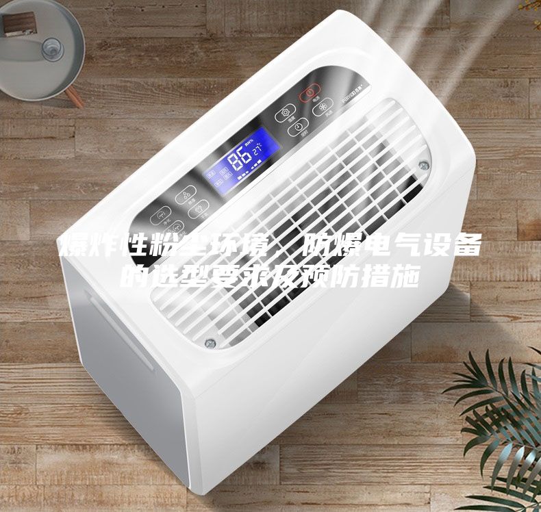 爆炸性粉塵環境，防爆電氣設備的選型要求及預防措施