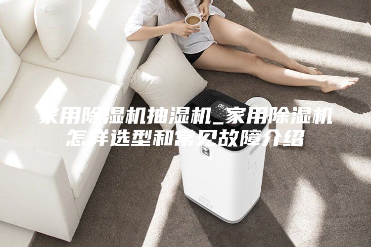 家用除濕機(jī)抽濕機(jī)_家用除濕機(jī)怎樣選型和常見故障介紹