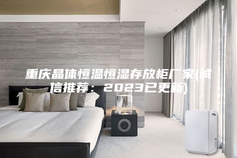 重慶晶體恒溫恒濕存放柜廠家(誠信推薦:2023已更新)