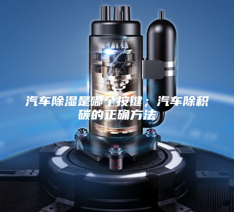 汽車除濕是哪個按鍵；汽車除積碳的正確方法