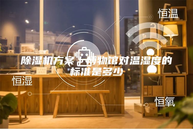 除濕機(jī)方案|博物館對(duì)溫濕度的標(biāo)準(zhǔn)是多少