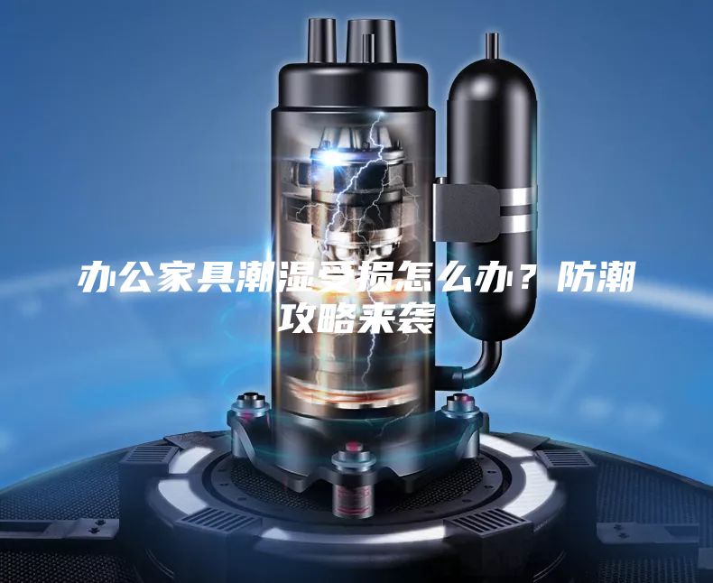 辦公家具潮濕受損怎么辦？防潮攻略來襲