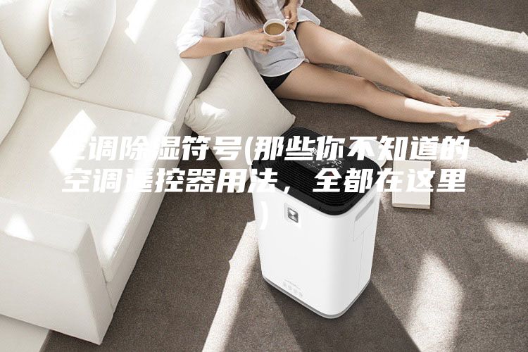 空調除濕符號(那些你不知道的空調遙控器用法，全都在這里)